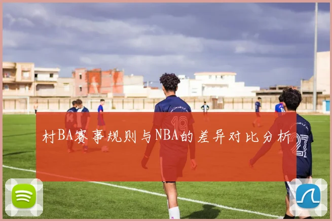 村BA赛事规则与NBA的差异对比分析